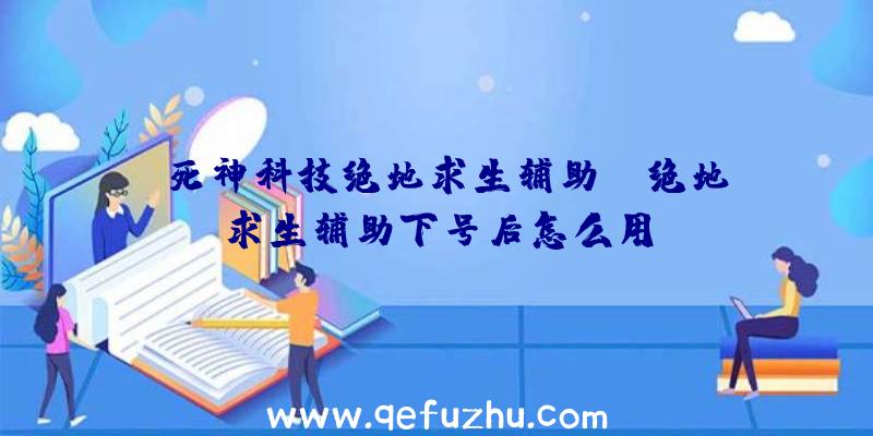 「死神科技绝地求生辅助」|绝地求生辅助下号后怎么用